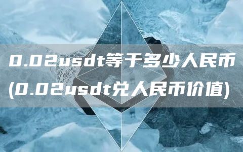 0.02usdt等于多少人民币 - 0.02usdt兑人民币价值