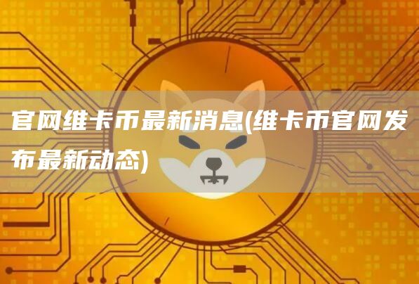 官网维卡币最新消息 - 维卡币官网发布最新动态