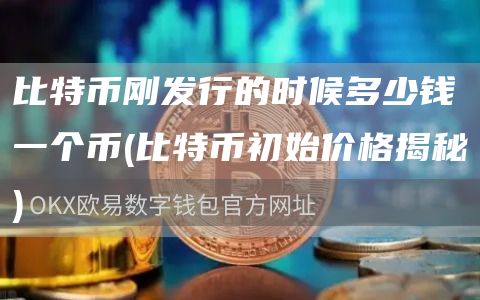 比特币刚发行的时候多少钱一个币 - 比特币初始价格揭秘