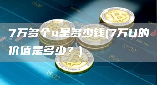 7万多个u是多少钱 - 7万U的价值是多少？