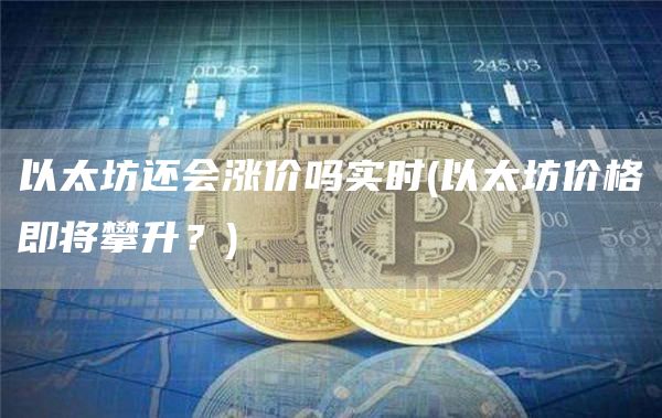 以太坊还会涨价吗实时 - 以太坊价格即将攀升？