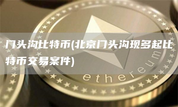 门头沟比特币 - 北京门头沟现多起比特币交易案件