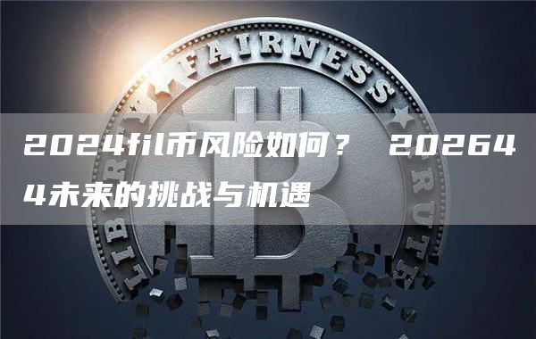 2024fil币风险如何？ 202644未来的挑战与机遇