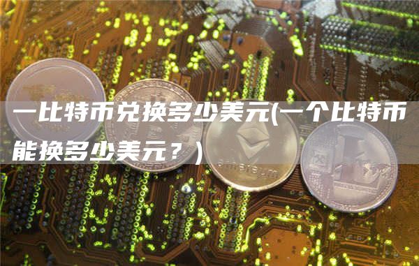 一比特币兑换多少美元 - 一个比特币能换多少美元？