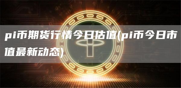 pi币期货行情今日估值 - pi币今日市值最新动态