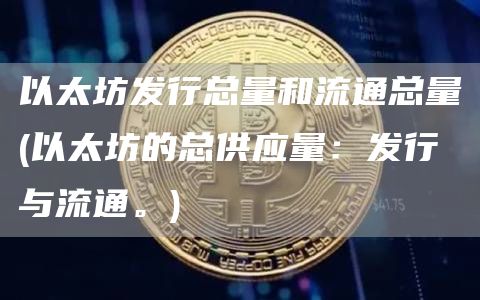 以太坊发行总量和流通总量 - 以太坊的总供应量：发行与流通。
