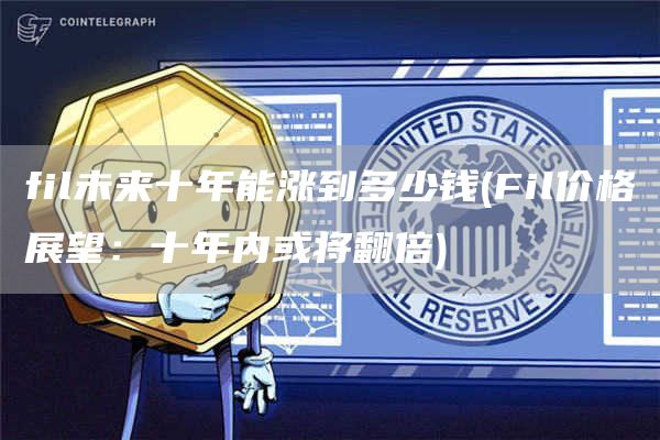 fil未来十年能涨到多少钱 - Fil价格展望：十年内或将翻倍