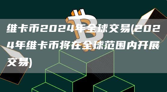 维卡币2024年全球交易 - 2024年维卡币将在全球范围内开展交易