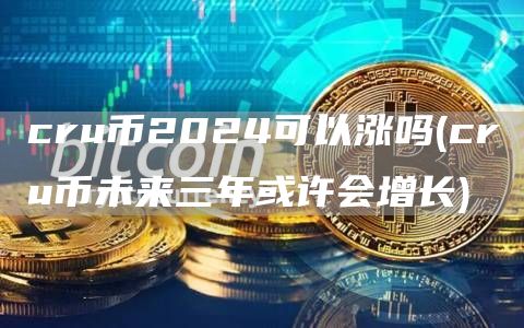 cru币2024可以涨吗 - cru币未来三年或许会增长