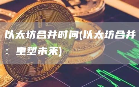 以太坊合并时间 - 以太坊合并：重塑未来