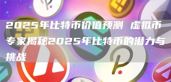 2025年比特币价值预测 虚拟币专家揭秘2025年比特币的潜力与挑战