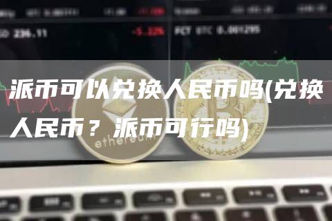 派币可以兑换人民币吗 - 兑换人民币？派币可行吗