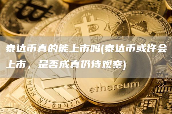泰达币真的能上市吗 - 泰达币或许会上市，是否成真仍待观察