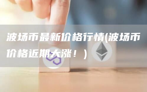 波场币最新价格行情 - 波场币价格近期大涨！