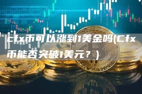 cf币可以涨到1美金吗 - Cf币能否突破1美元？