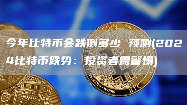 今年比特币会跌倒多少 预测 - 2024比特币跌势：投资者需警惕