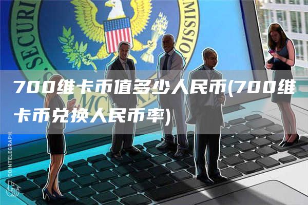 700维卡币值多少人民币 - 700维卡币兑换人民币率