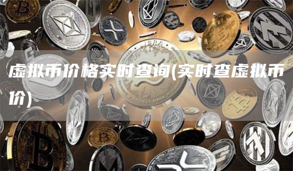 虚拟币价格实时查询 - 实时查虚拟币价