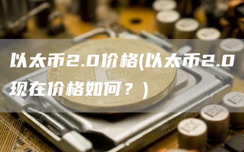 以太币2.0价格 - 以太币2.0现在价格如何？