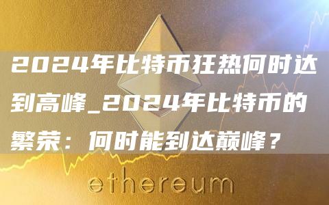 2024年比特币狂热何时达到高峰_2024年比特币的繁荣：何时能到达巅峰？