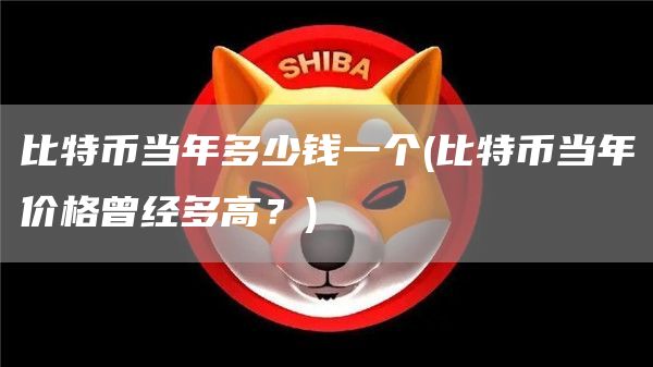 比特币当年多少钱一个 - 比特币当年价格曾经多高？
