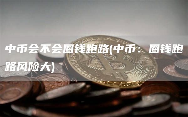 中币会不会圈钱跑路 - 中币：圈钱跑路风险大