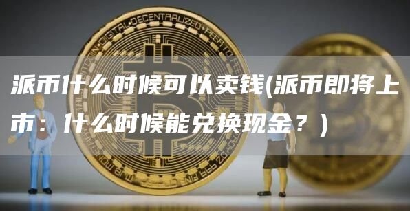 派币什么时候可以卖钱 - 派币即将上市：什么时候能兑换现金？