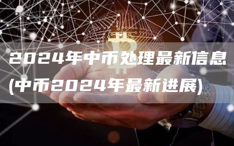 2024年中币处理最新信息 - 中币2024年最新进展
