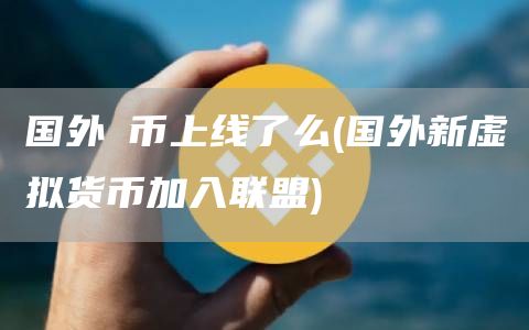 国外π币上线了么 - 国外新虚拟货币加入联盟