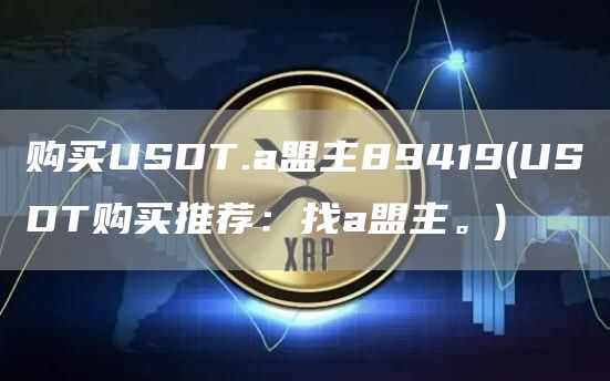 购买USDT.a盟主89419 - USDT购买推荐：找a盟主。