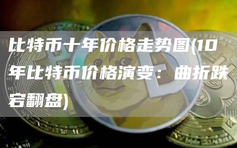 比特币十年价格走势图 - 10年比特币价格演变：曲折跌宕翻盘