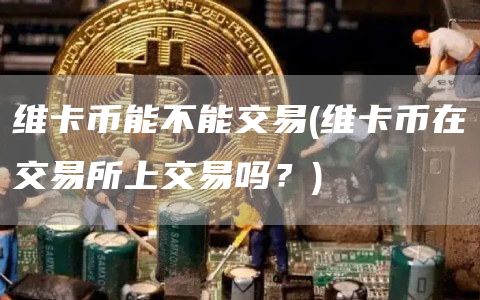 维卡币能不能交易 - 维卡币在交易所上交易吗？