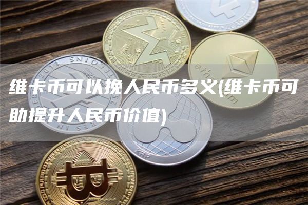 维卡币可以挽人民币多义 - 维卡币可助提升人民币价值