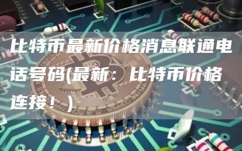 比特币最新价格消息联通电话号码 - 最新：比特币价格连接！