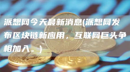 派想网今天最新消息 - 派想网发布区块链新应用，互联网巨头争相加入。