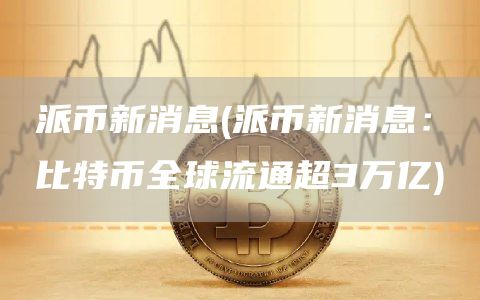 派币新消息 - 派币新消息：比特币全球流通超3万亿