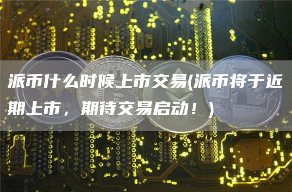派币什么时候上市交易 - 派币将于近期上市，期待交易启动！