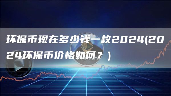 环保币现在多少钱一枚2024 - 2024环保币价格如何？