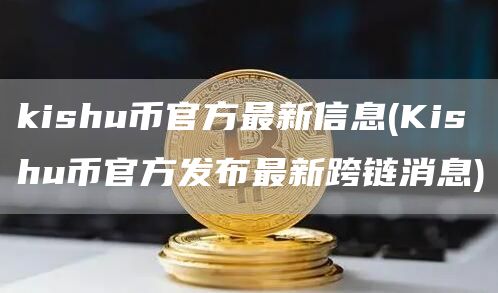 kishu币官方最新信息 - Kishu币官方发布最新跨链消息