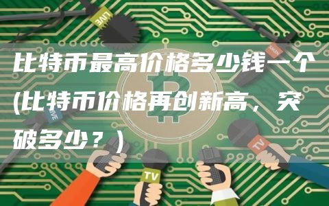 比特币最高价格多少钱一个 - 比特币价格再创新高，突破多少？