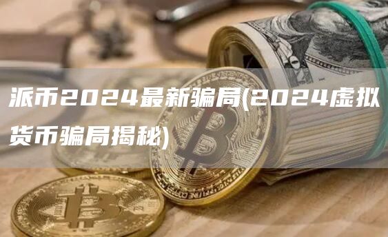 派币2024最新骗局 - 2024虚拟货币骗局揭秘