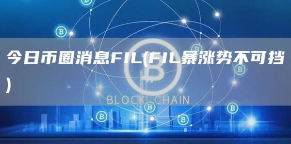 今日币圈消息FIL - FIL暴涨势不可挡