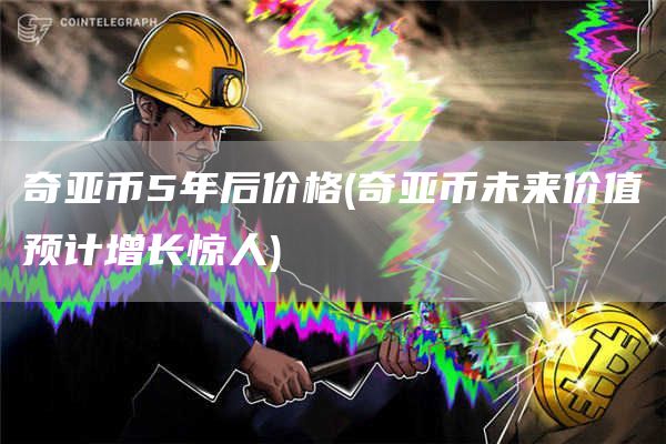 奇亚币5年后价格 - 奇亚币未来价值预计增长惊人
