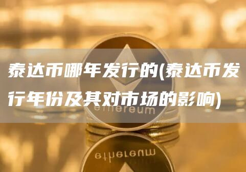 泰达币哪年发行的 - 泰达币发行年份及其对市场的影响