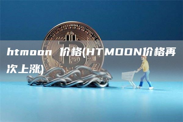 htmoon 价格 - HTMOON价格再次上涨