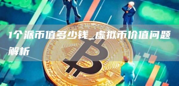 1个派币值多少钱_虚拟币价值问题解析