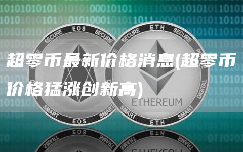 超零币最新价格消息 - 超零币价格猛涨创新高
