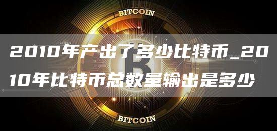 2010年产出了多少比特币_2010年比特币总数量输出是多少