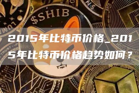 2015年比特币价格_2015年比特币价格趋势如何？