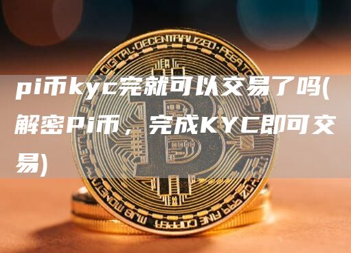 pi币kyc完就可以交易了吗 - 解密Pi币，完成KYC即可交易